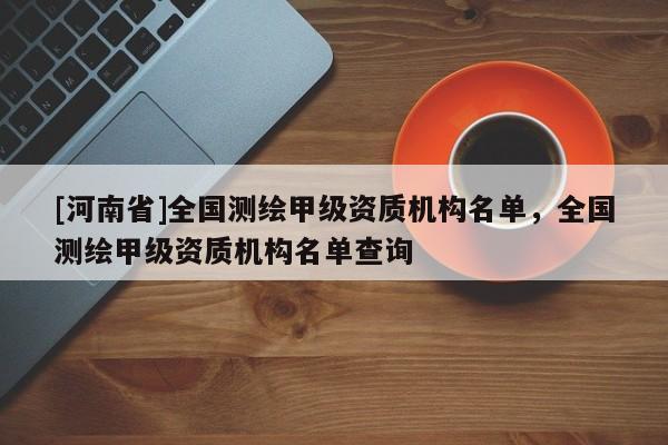 [河南省]全国测绘甲级资质机构名单，全国测绘甲级资质机构名单查询