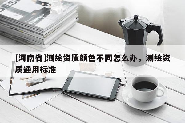 [河南省]测绘资质颜色不同怎么办，测绘资质通用标准