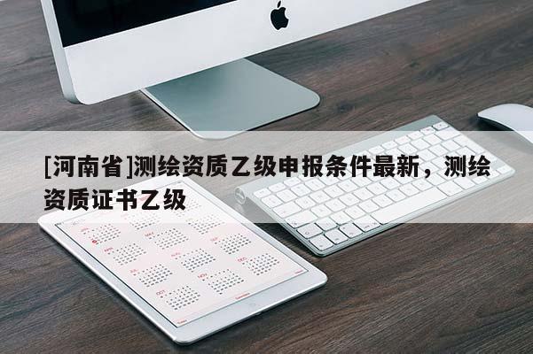 [河南省]测绘资质乙级申报条件最新，测绘资质证书乙级