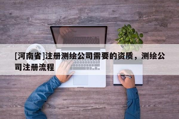 [河南省]注册测绘公司需要的资质，测绘公司注册流程