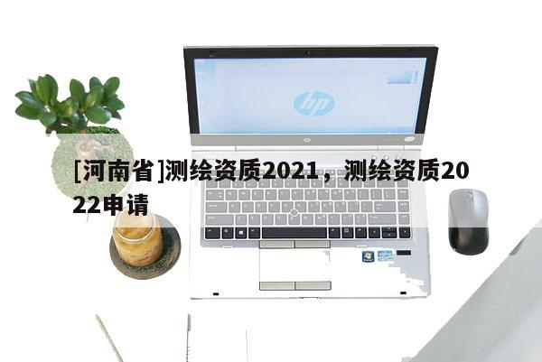 [河南省]测绘资质2021，测绘资质2022申请