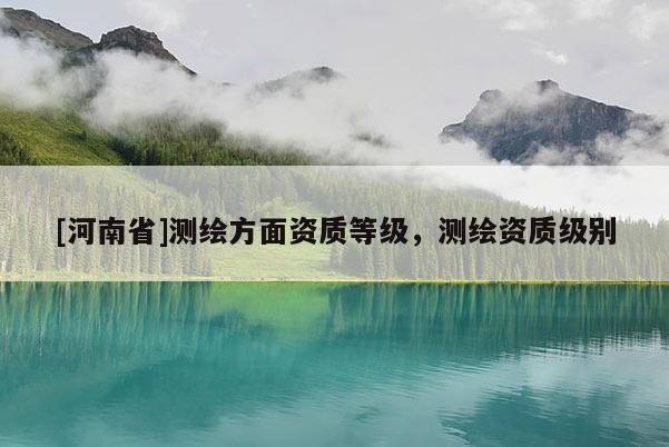 [河南省]测绘方面资质等级，测绘资质级别