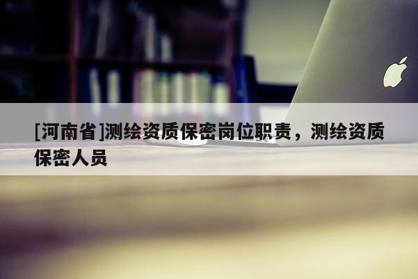 [河南省]测绘资质保密岗位职责，测绘资质保密人员