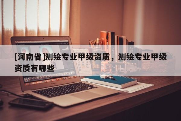 [河南省]测绘专业甲级资质，测绘专业甲级资质有哪些