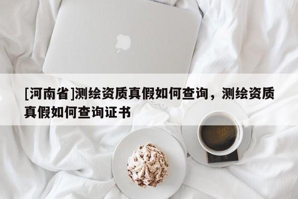 [河南省]测绘资质真假如何查询，测绘资质真假如何查询证书