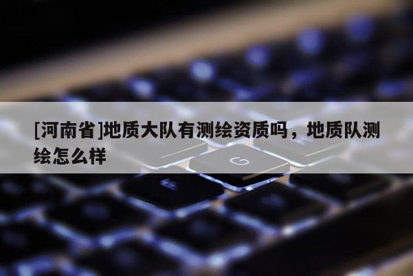 [河南省]地质大队有测绘资质吗，地质队测绘怎么样