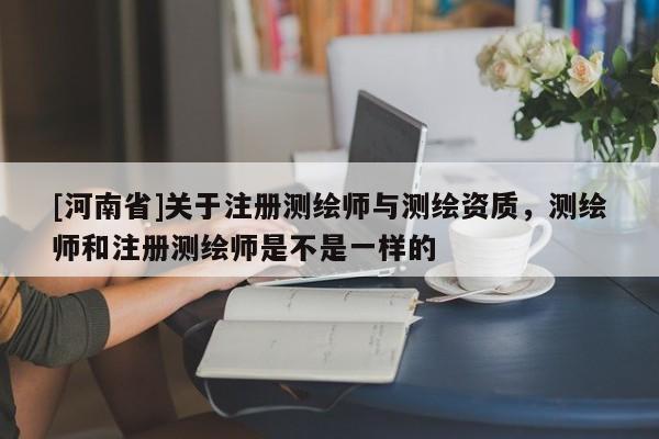 [河南省]关于注册测绘师与测绘资质，测绘师和注册测绘师是不是一样的