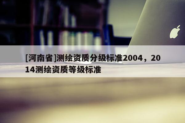 [河南省]测绘资质分级标准2004，2014测绘资质等级标准