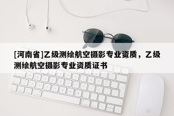 [河南省]乙级测绘航空摄影专业资质，乙级测绘航空摄影专业资质证书