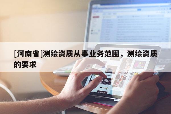 [河南省]测绘资质从事业务范围，测绘资质的要求