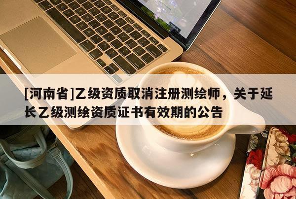 [河南省]乙级资质取消注册测绘师，关于延长乙级测绘资质证书有效期的公告