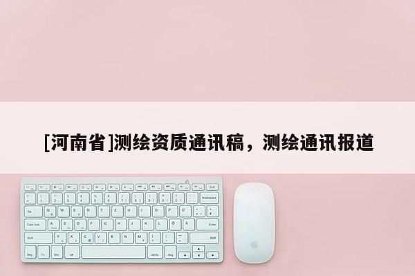 [河南省]测绘资质通讯稿，测绘通讯报道