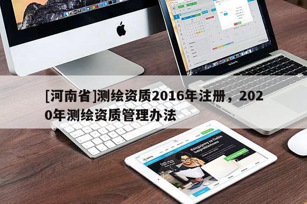 [河南省]测绘资质2016年注册，2020年测绘资质管理办法