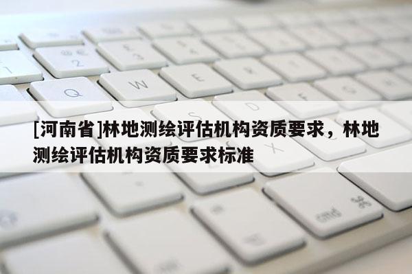 [河南省]林地测绘评估机构资质要求，林地测绘评估机构资质要求标准