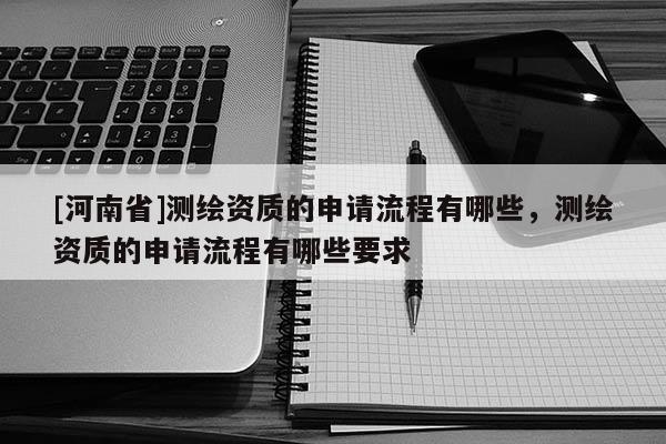 [河南省]测绘资质的申请流程有哪些，测绘资质的申请流程有哪些要求