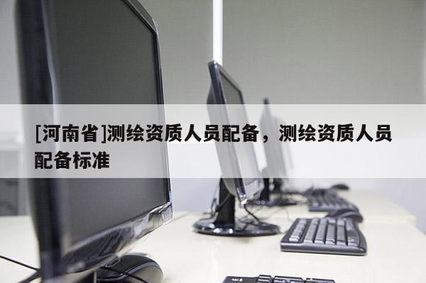 [河南省]测绘资质人员配备，测绘资质人员配备标准