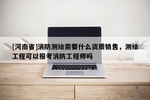[河南省]消防测绘需要什么资质销售，测绘工程可以报考消防工程师吗