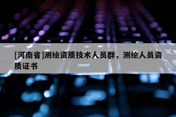 [河南省]测绘资质技术人员群，测绘人员资质证书