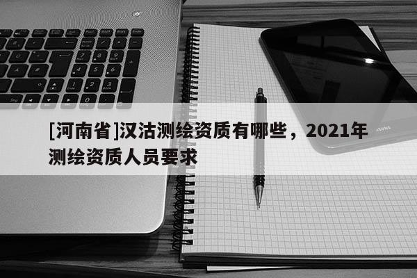 [河南省]汉沽测绘资质有哪些，2021年测绘资质人员要求