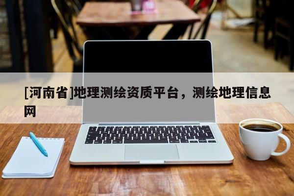 [河南省]地理测绘资质平台，测绘地理信息网