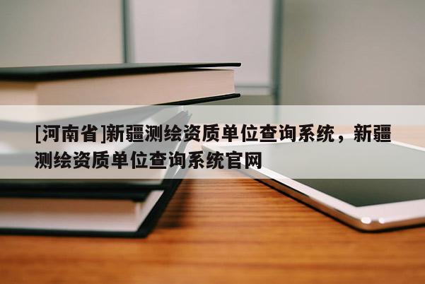 [河南省]新疆测绘资质单位查询系统，新疆测绘资质单位查询系统官网
