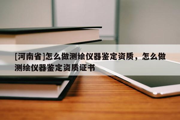 [河南省]怎么做测绘仪器鉴定资质，怎么做测绘仪器鉴定资质证书