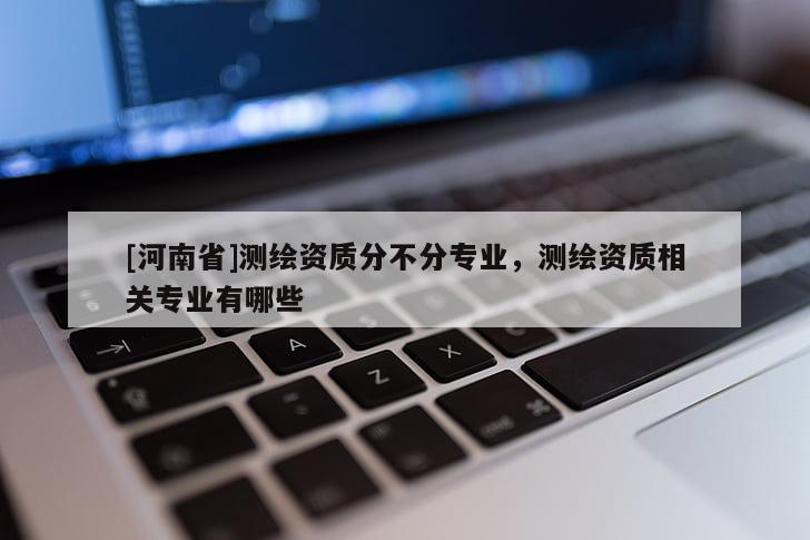 [河南省]测绘资质分不分专业，测绘资质相关专业有哪些