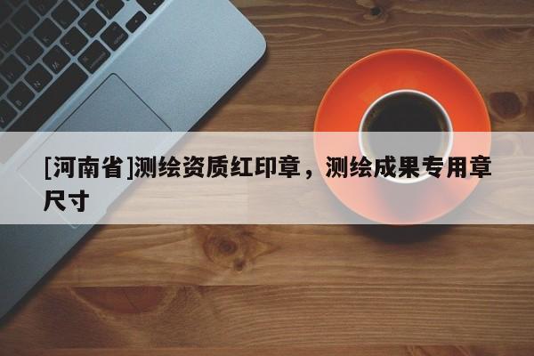 [河南省]测绘资质红印章，测绘成果专用章尺寸