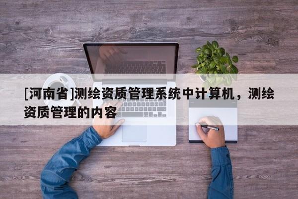[河南省]测绘资质管理系统中计算机，测绘资质管理的内容