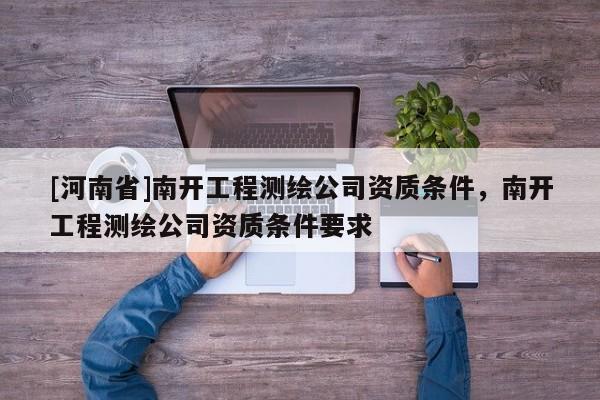 [河南省]南开工程测绘公司资质条件，南开工程测绘公司资质条件要求