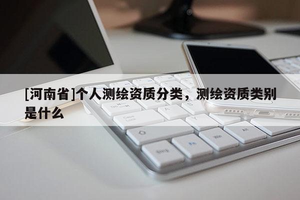 [河南省]个人测绘资质分类，测绘资质类别是什么