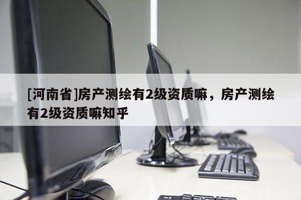 [河南省]房产测绘有2级资质嘛，房产测绘有2级资质嘛知乎