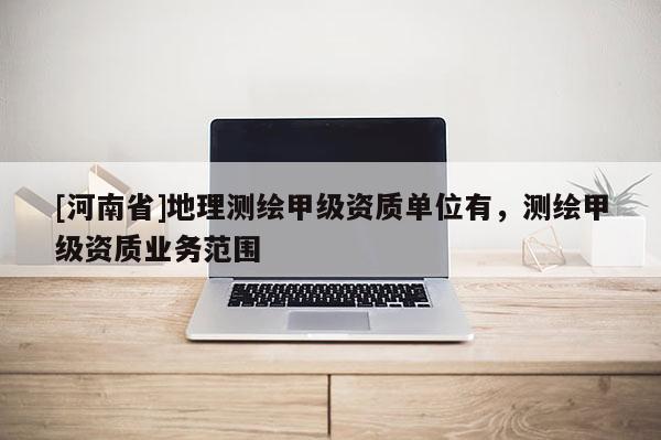 [河南省]地理测绘甲级资质单位有，测绘甲级资质业务范围