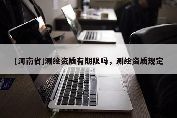[河南省]测绘资质有期限吗，测绘资质规定