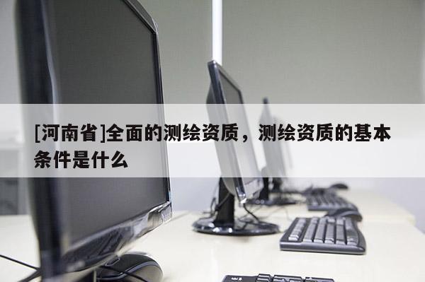 [河南省]全面的测绘资质，测绘资质的基本条件是什么