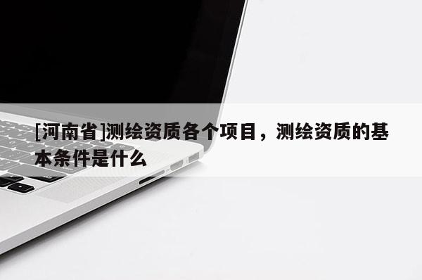 [河南省]测绘资质各个项目，测绘资质的基本条件是什么