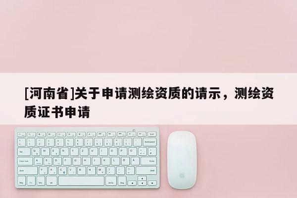 [河南省]关于申请测绘资质的请示，测绘资质证书申请