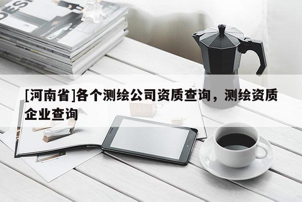 [河南省]各个测绘公司资质查询，测绘资质企业查询