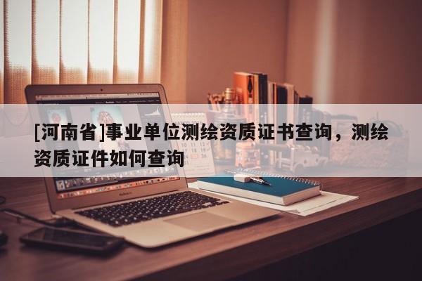 [河南省]事业单位测绘资质证书查询，测绘资质证件如何查询