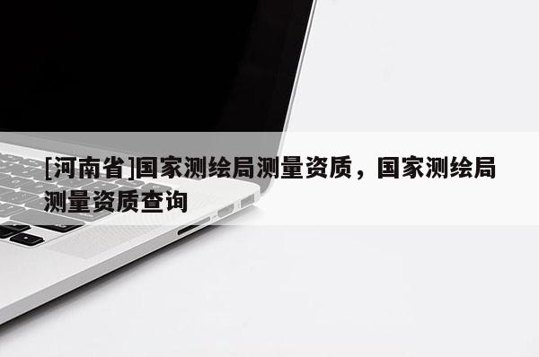 [河南省]国家测绘局测量资质，国家测绘局测量资质查询