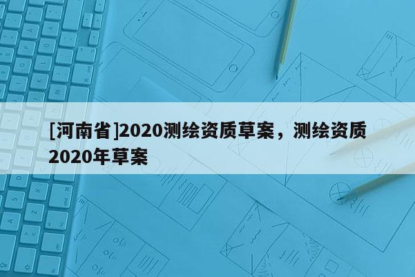 [河南省]2020测绘资质草案，测绘资质2020年草案