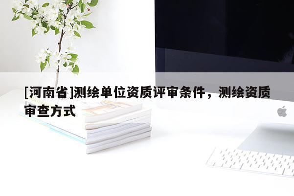 [河南省]测绘单位资质评审条件，测绘资质审查方式