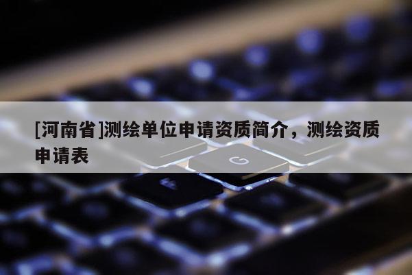 [河南省]测绘单位申请资质简介，测绘资质申请表
