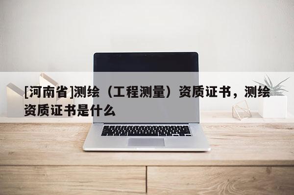 [河南省]测绘（工程测量）资质证书，测绘资质证书是什么