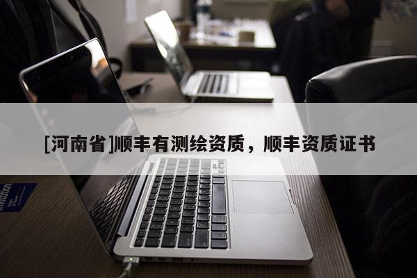 [河南省]顺丰有测绘资质，顺丰资质证书