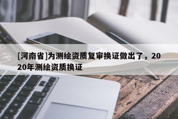 [河南省]为测绘资质复审换证做出了，2020年测绘资质换证