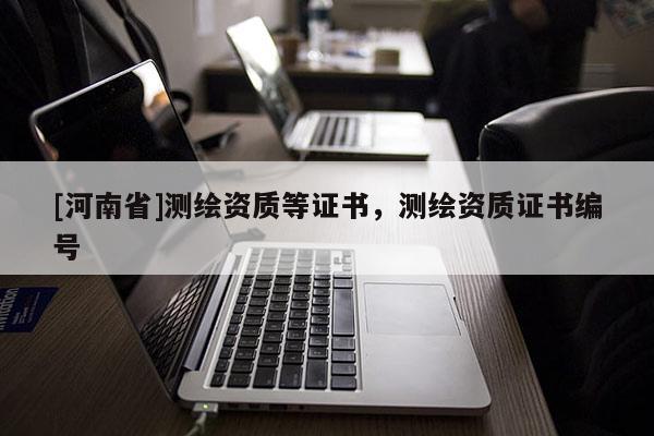 [河南省]测绘资质等证书，测绘资质证书编号
