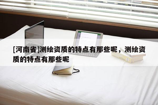 [河南省]测绘资质的特点有那些呢，测绘资质的特点有那些呢
