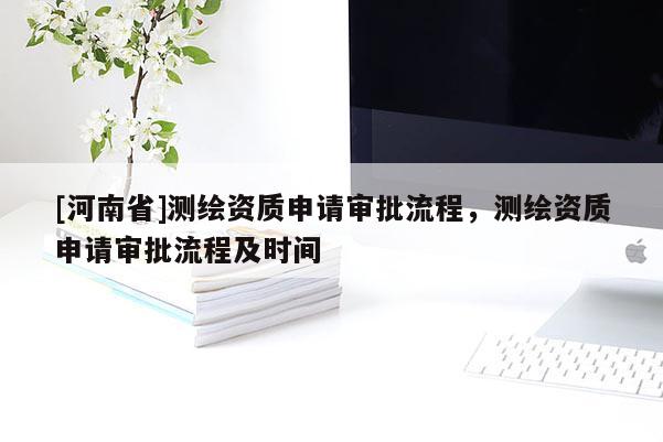 [河南省]测绘资质申请审批流程，测绘资质申请审批流程及时间