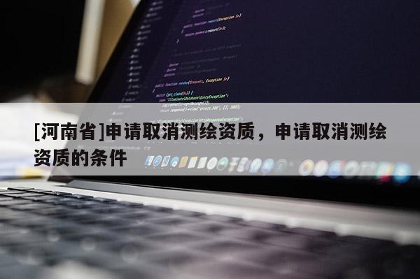 [河南省]申请取消测绘资质，申请取消测绘资质的条件